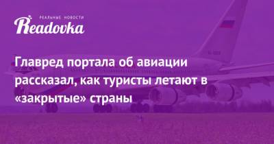Роман Гусаров - Главред портала об авиации рассказал, как туристы летают в «закрытые» страны - readovka.news
