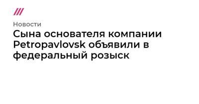 Павел Масловский - Сына основателя компании Petropavlovsk объявили в федеральный розыск - tvrain.ru - Тверь - Petropavlovsk