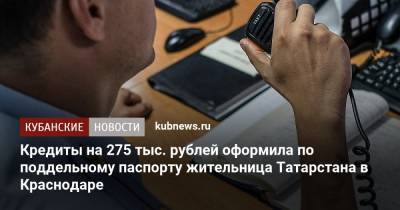 Кредиты на 275 тыс. рублей оформила по поддельному паспорту жительница Татарстана в Краснодаре - kubnews.ru - Краснодарский край - Краснодар - респ. Татарстан