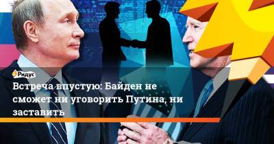 Владимир Путин - Энтони Блинкен - Встреча впустую: Байден не сможет ни уговорить Путина, ни заставить - ridus.ru