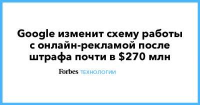 Google изменит схему работы c онлайн-рекламой после штрафа почти в $270 млн - forbes.ru