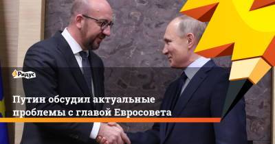 Владимир Путин - Шарль Мишель - Путин обсудил актуальные проблемы с главой Евросовета - ridus.ru