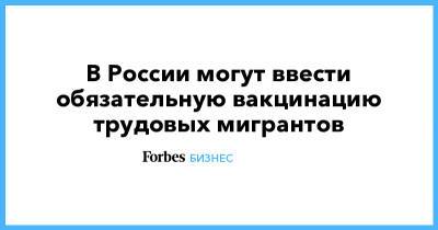 Татьяна Голикова - Михаил Мурашко - В России могут ввести обязательную вакцинацию трудовых мигрантов - forbes.ru - Строительство