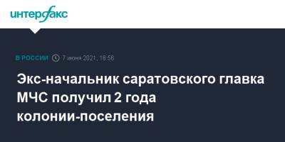 Экс-начальник саратовского главка МЧС получил 2 года колонии-поселения - interfax.ru - Москва - Саратов