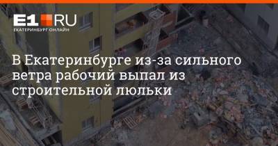 Валерий Горелых - В Екатеринбурге из-за сильного ветра рабочий выпал из строительной люльки - e1.ru - Екатеринбург