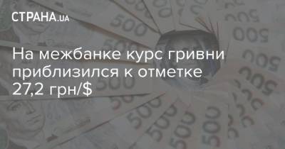 На межбанке курс гривни приблизился к отметке 27,2 грн/$ - strana.ua