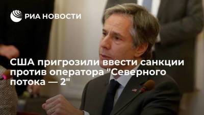 Энтони Блинкен - США пригрозили ввести санкции против оператора "Северного потока — 2" - smartmoney.one - Украина - Вашингтон - Берлин