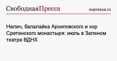 Налич, балалайка Архиповского и хор Сретенского монастыря: июль в Зеленом театре ВДНХ - svpressa.ru - Москва