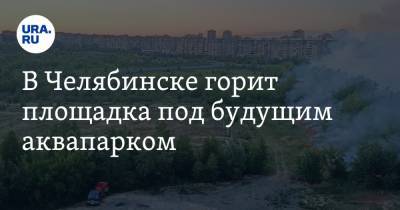 В Челябинске горит площадка под будущим аквапарком. Фото, видео - ura.news - Челябинская обл. - Челябинск
