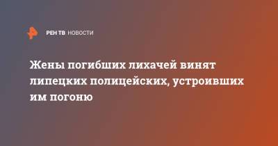 Жены погибших лихачей винят липецких полицейских, устроивших им погоню - ren.tv - Липецкая обл.