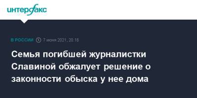 Ирина Славина - Семья погибшей журналистки Славиной обжалует решение о законности обыска у нее дома - interfax.ru - Москва - Нижегородская обл. - Нижний Новгород