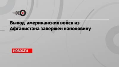 Вывод американских войск из Афганистана завершен наполовину - echo.msk.ru - Вашингтон - Афганистан