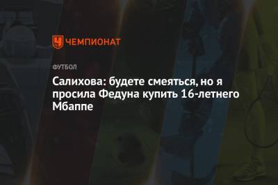 Леонид Федун - Зарема Салихова - Салихова: будете смеяться, но я просила Федуна купить 16-летнего Мбаппе - championat.com - Мадрид