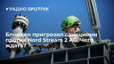 Энтони Блинкен - Блинкен пригрозил санкциями против Nord Stream 2 AG. Чего ждать? - smartmoney.one - Украина - Вашингтон - Берлин