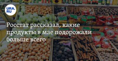 Росстат рассказал, какие продукты в мае подорожали больше всего - ura.news