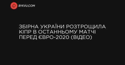 Збірна України розтрощила Кіпр в останньому матчі перед Євро-2020 (відео) - bykvu.com - Україна - Кіпр