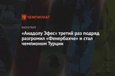 «Анадолу Эфес» третий раз подряд разгромил «Фенербахче» и стал чемпионом Турции - championat.com - Турция