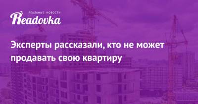 Эксперты рассказали, кто не может продавать свою квартиру - readovka.news - Россияне