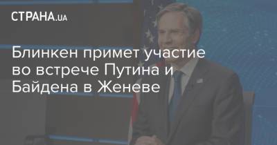 Владимир Путин - Энтони Блинкен - Джо Байден - Блинкен примет участие во встрече Путина и Байдена в Женеве - strana.ua - Украина - Англия - Швейцария - Женева
