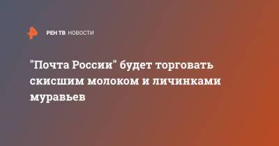 "Почта России" будет торговать скисшим молоком и личинками муравьев - ren.tv