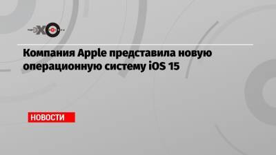 Компания Apple представила новую операционную систему iOS 15 - echo.msk.ru