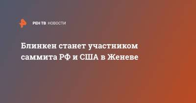 Владимир Путин - Нед Прайс - Энтони Блинкен - Джо Байден - Блинкен станет участником саммита РФ и США в Женеве - ren.tv - Россия - США - Англия - Брюссель - Женева