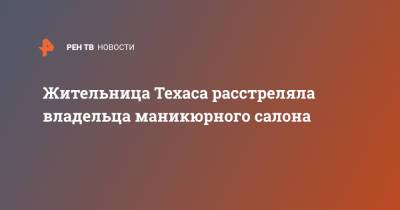 Жительница Техаса расстреляла владельца маникюрного салона - ren.tv - США - Техас