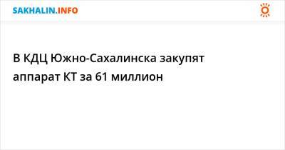 В КДЦ Южно-Сахалинска закупят аппарат КТ за 61 миллион - sakhalin.info - Южно-Сахалинск