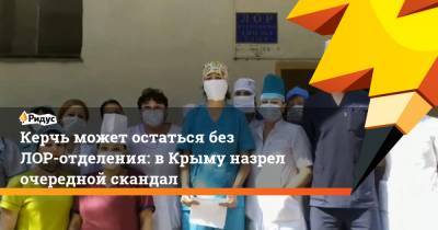 Керчь может остаться без ЛОР-отделения: в Крыму назрел очередной скандал - ridus.ru - Крым - Керчь