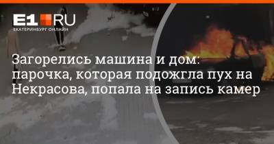 Загорелись машина и дом: парочка, которая подожгла пух на Некрасова, попала на запись камер - e1.ru - Екатеринбург