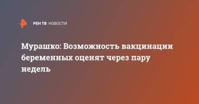 Михаил Мурашко - Мурашко: Возможность вакцинации беременных оценят через пару недель - ren.tv