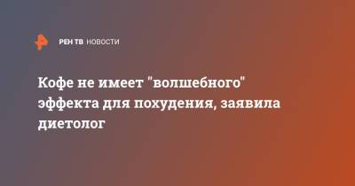 Наталья Нефедова - Кофе не имеет "волшебного" эффекта для похудения, заявила диетолог - ren.tv - Канада