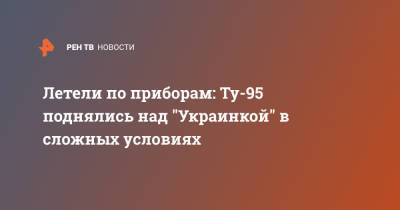 Летели по приборам: Ту-95 поднялись над "Украинкой" в сложных условиях - ren.tv - Амурская обл.