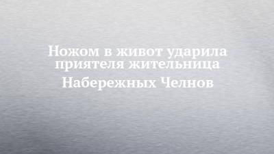 Ножом в живот ударила приятеля жительница Набережных Челнов - chelny-izvest.ru - Набережные Челны