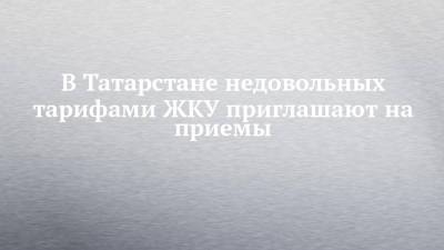 В Татарстане недовольных тарифами ЖКУ приглашают на приемы - chelny-izvest.ru - респ. Татарстан - Казань