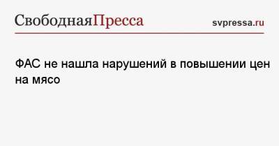 ФАС не нашла нарушений в повышении цен на мясо - svpressa.ru