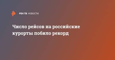 Число рейсов на российские курорты побило рекорд - ren.tv - Россия - Санкт-Петербург - Анапа - Сочи - Симферополь - Калининград - Геленджик - Черное Море
