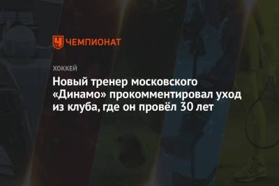 Новый тренер московского «Динамо» прокомментировал уход из клуба, где он провёл 30 лет - championat.com - Москва