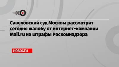 Алексей Навальный - Савеловский суд Москвы рассмотрит сегодня жалобу от интернет-компании Mail.ru на штрафы Роскомнадзора - echo.msk.ru - Москва