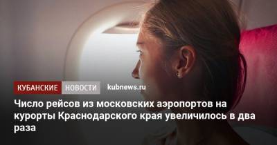 Число рейсов из московских аэропортов на курорты Краснодарского края увеличилось в два раза - kubnews.ru - Анапа - Сочи - Краснодарский край - Египет - Турция - Геленджик