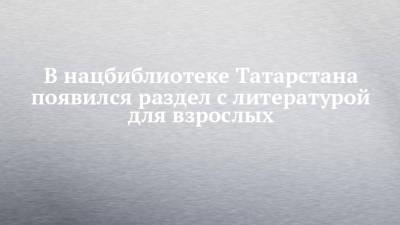 В нацбиблиотеке Татарстана появился раздел с литературой для взрослых - chelny-izvest.ru - респ. Татарстан - Казань