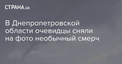 В Днепропетровской области очевидцы сняли на фото необычный смерч - strana.ua - Покровск - Днепропетровская обл. - Одесская обл. - Мелитополь