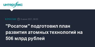 "Росатом" подготовил план развития атомных технологий на 506 млрд рублей - interfax.ru - Москва