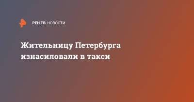 Жительницу Петербурга изнасиловали в такси - ren.tv - Москва - Санкт-Петербург