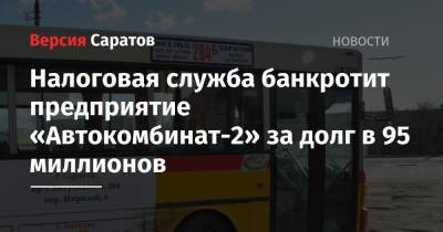 Налоговая служба банкротит предприятие «Автокомбинат-2» за долг в 95 миллионов - nversia.ru - Саратовская обл. - Саратов