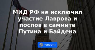 Сергей Рябков - Сергей Лавров - МИД РФ не исключил участие Лаврова и послов в саммите Путина и Байдена - news.mail.ru