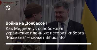 Петр Порошенко - Виктор Медведчук - Война на Донбассе | Как Медведчук освобождал украинских пленных: история киборга "Рахмана" – сюжет Bihus.info - liga.net