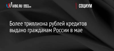 Более триллиона рублей кредитов выдано гражданам России в мае - ivbg.ru - Россия