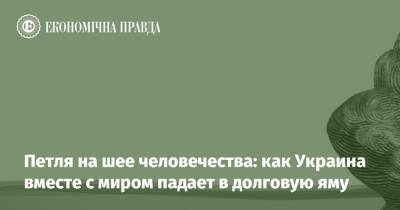Петля на шее человечества: как Украина вместе с миром падает в долговую яму - epravda.com.ua