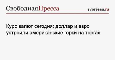 Курс валют сегодня: доллар и евро устроили американские горки на торгах - svpressa.ru